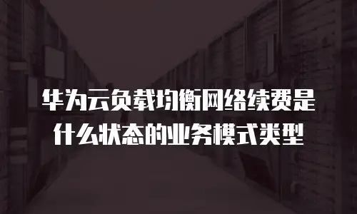 华为云负载均衡网络续费是什么状态的业务模式类型