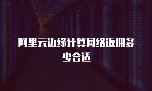 阿里云边缘计算网络返佣多少合适