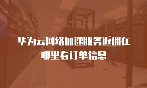 华为云网络加速服务返佣在哪里看订单信息