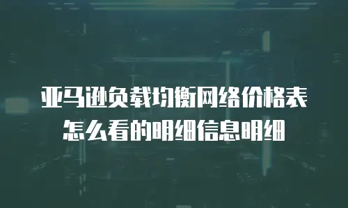 亚马逊负载均衡网络价格表怎么看的明细信息明细