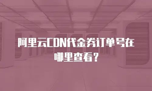 阿里云CDN代金券订单号在哪里查看？