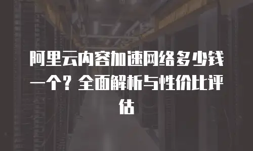 阿里云内容加速网络多少钱一个？全面解析与性价比评估