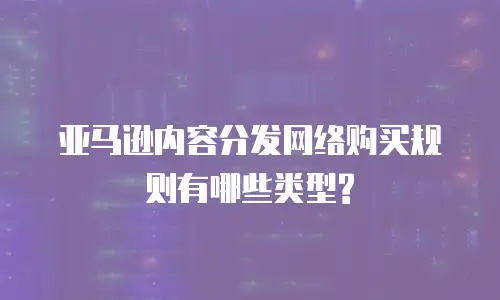 亚马逊内容分发网络购买规则有哪些类型?