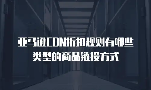 亚马逊CDN折扣规则有哪些类型的商品链接方式