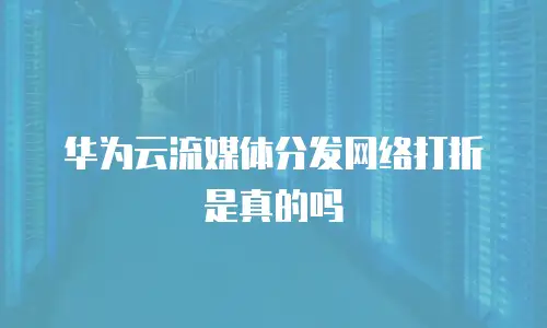 华为云流媒体分发网络打折是真的吗
