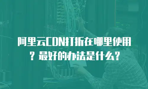 阿里云CDN打折在哪里使用？最好的办法是什么？