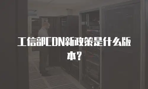 工信部CDN新政策是什么版本？