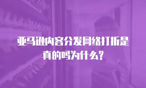 亚马逊内容分发网络打折是真的吗为什么?