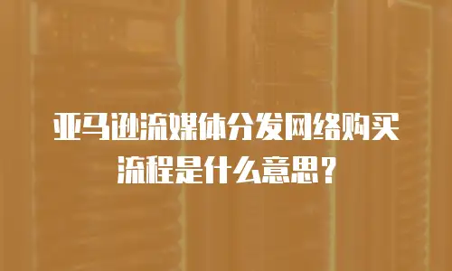 亚马逊流媒体分发网络购买流程是什么意思？