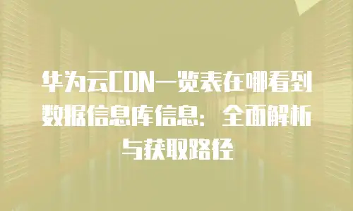 华为云CDN一览表在哪看到数据信息库信息：全面解析与获取路径