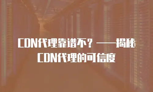 CDN代理靠谱不？——揭秘CDN代理的可信度