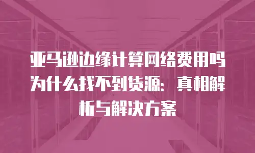 亚马逊边缘计算网络费用吗为什么找不到货源：真相解析与解决方案