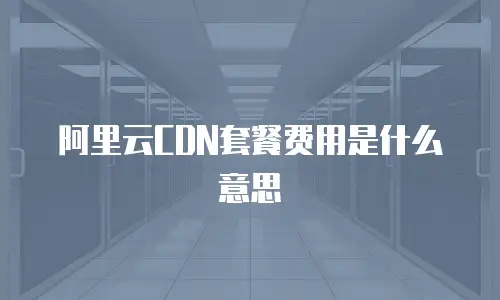 阿里云CDN套餐费用是什么意思