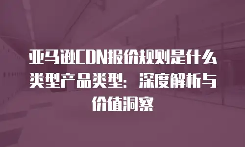 亚马逊CDN报价规则是什么类型产品类型：深度解析与价值洞察