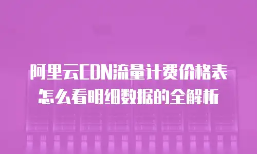 阿里云CDN流量计费价格表怎么看明细数据的全解析