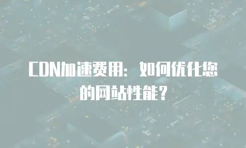 CDN加速费用：如何优化您的网站性能？