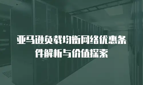 亚马逊负载均衡网络优惠条件解析与价值探索