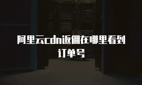阿里云cdn返佣在哪里看到订单号