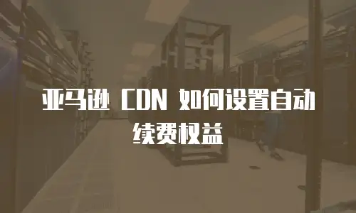 亚马逊 CDN 如何设置自动续费权益