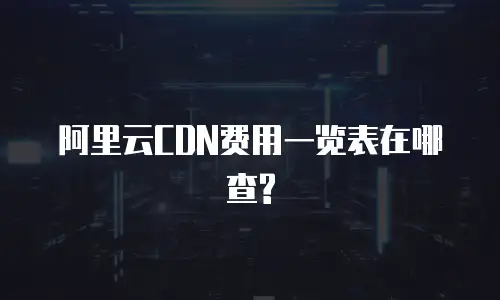 阿里云CDN费用一览表在哪查?