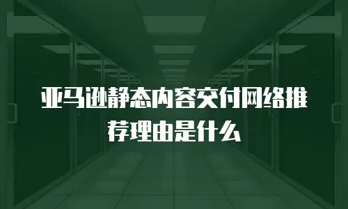 亚马逊静态内容交付网络推荐理由是什么