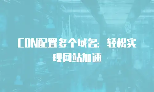 CDN配置多个域名：轻松实现网站加速
