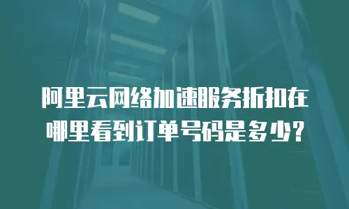 阿里云网络加速服务折扣在哪里看到订单号码是多少？
