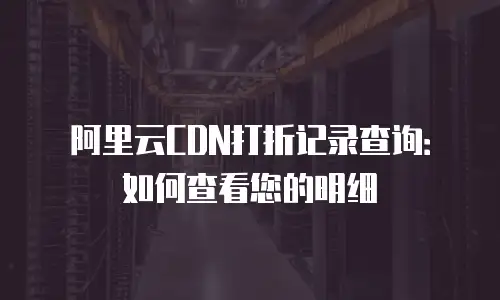 阿里云CDN打折记录查询：如何查看您的明细
