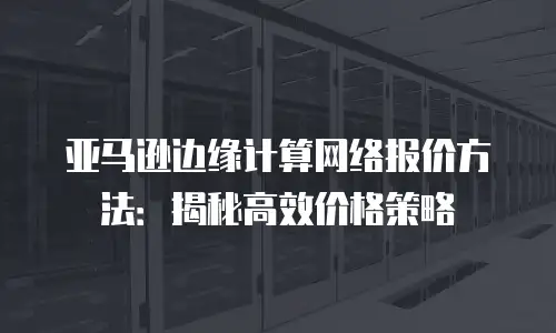亚马逊边缘计算网络报价方法：揭秘高效价格策略
