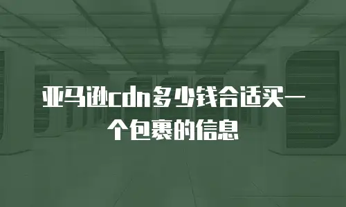 亚马逊cdn多少钱合适买一个包裹的信息