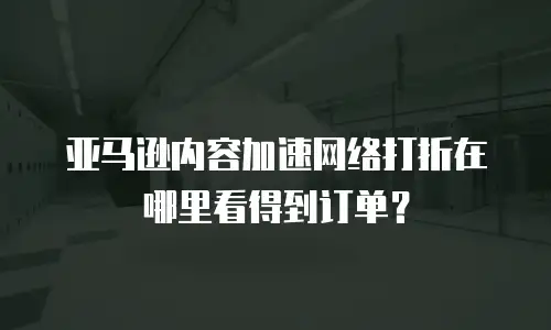 亚马逊内容加速网络打折在哪里看得到订单？