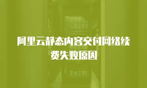 阿里云静态内容交付网络续费失败原因