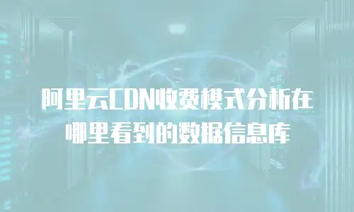 阿里云CDN收费模式分析在哪里看到的数据信息库
