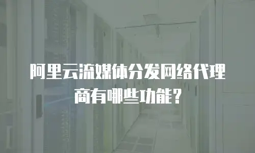 阿里云流媒体分发网络代理商有哪些功能？