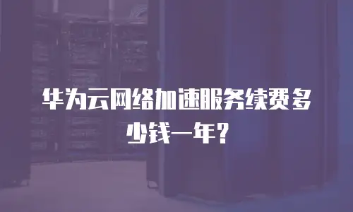华为云网络加速服务续费多少钱一年？