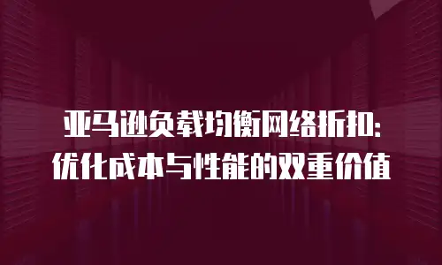 亚马逊负载均衡网络折扣：优化成本与性能的双重价值