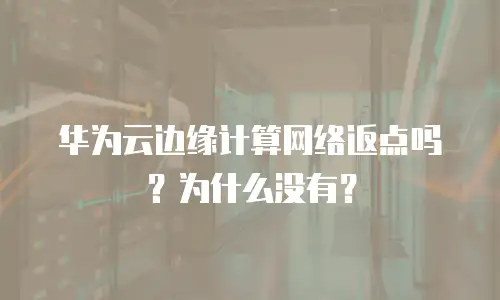 华为云边缘计算网络返点吗？为什么没有？