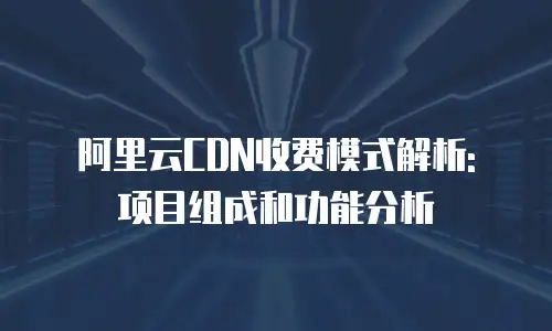 阿里云CDN收费模式解析: 项目组成和功能分析