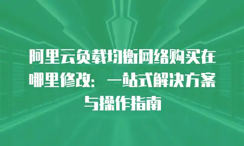 阿里云负载均衡网络购买在哪里修改：一站式解决方案与操作指南