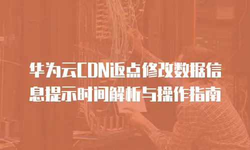 华为云CDN返点修改数据信息提示时间解析与操作指南