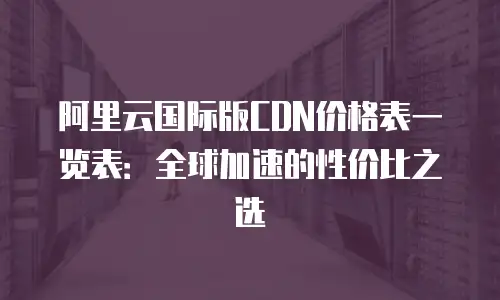 阿里云国际版CDN价格表一览表：全球加速的性价比之选