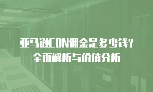 亚马逊CDN佣金是多少钱？全面解析与价值分析