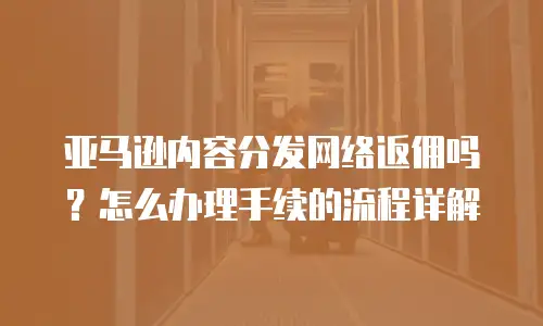 亚马逊内容分发网络返佣吗？怎么办理手续的流程详解