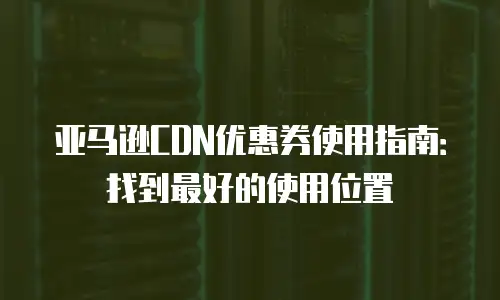 亚马逊CDN优惠券使用指南：找到最好的使用位置