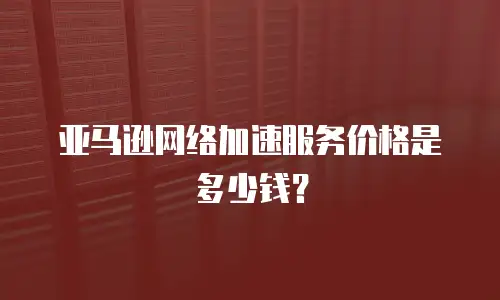 亚马逊网络加速服务价格是多少钱？