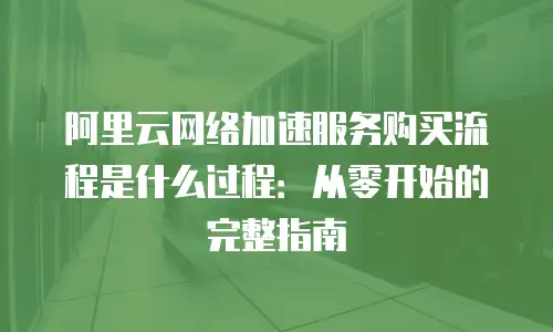 阿里云网络加速服务购买流程是什么过程：从零开始的完整指南