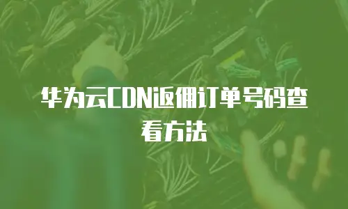 华为云CDN返佣订单号码查看方法