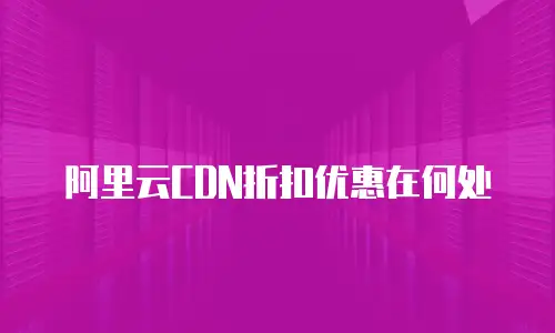 阿里云CDN折扣优惠在何处