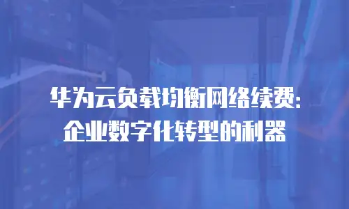 华为云负载均衡网络续费：企业数字化转型的利器