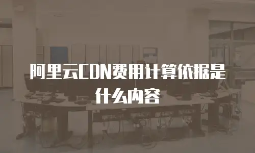 阿里云CDN费用计算依据是什么内容